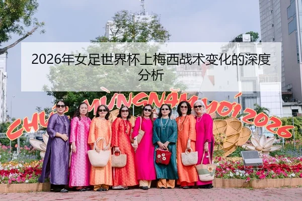 2026年女足世界杯上梅西战术变化的深度分析