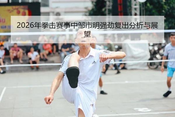 2026年拳击赛事中邹市明强劲复出分析与展望