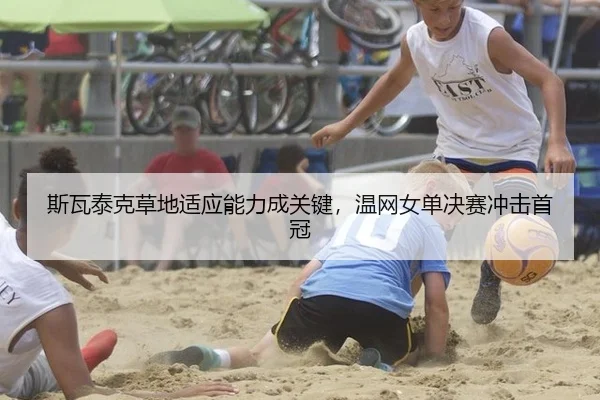 斯瓦泰克草地适应能力成关键，温网女单决赛冲击首冠