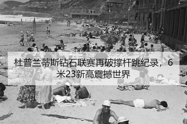 杜普兰蒂斯钻石联赛再破撑杆跳纪录，6米23新高震撼世界