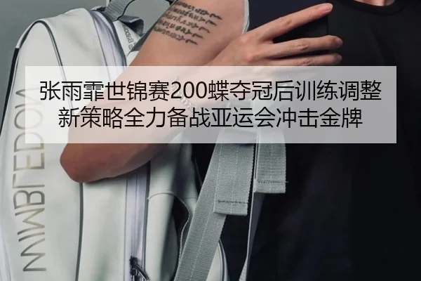 张雨霏世锦赛200蝶夺冠后训练调整新策略全力备战亚运会冲击金牌