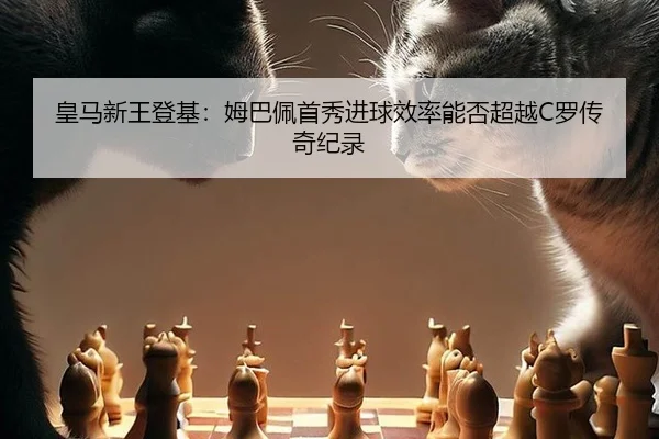 皇马新王登基：姆巴佩首秀进球效率能否超越C罗传奇纪录
