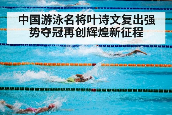 中国游泳名将叶诗文复出强势夺冠再创辉煌新征程