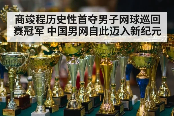 商竣程历史性首夺男子网球巡回赛冠军 中国男网自此迈入新纪元