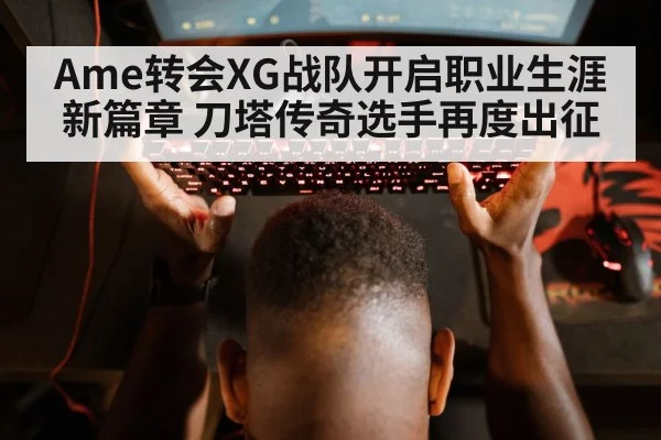Ame转会XG战队开启职业生涯新篇章 刀塔传奇选手再度出征