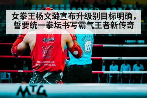 女拳王杨文璐宣布升级别目标明确，誓要统一拳坛书写霸气王者新传奇