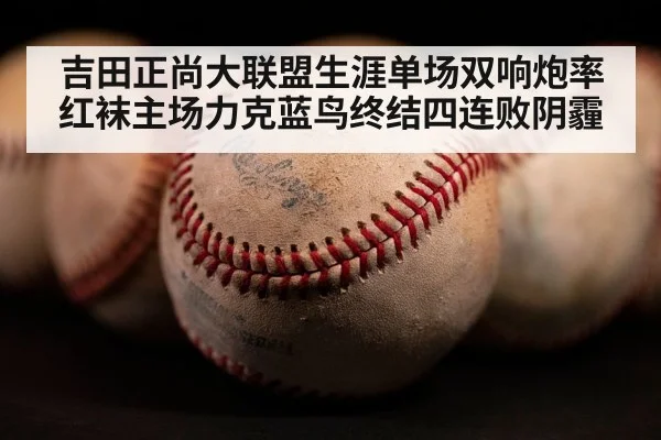 吉田正尚大联盟生涯单场双响炮率红袜主场力克蓝鸟终结四连败阴霾